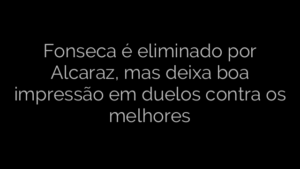 ​Fonseca é eliminado por Alcaraz, mas deixa boa impressão em duelos contra os melhores 